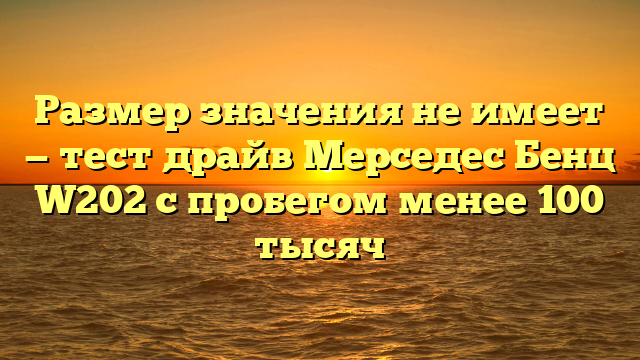 Размер значения не имеет — тест драйв Мерседес Бенц W202 с пробегом менее 100 тысяч