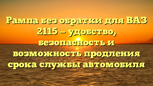 Рампа без обратки для ВАЗ 2115 — удобство, безопасность и возможность продления срока службы автомобиля