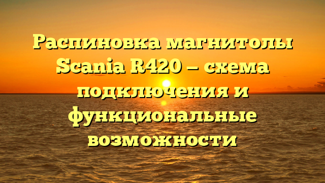 Распиновка магнитолы Scania R420 — схема подключения и функциональные возможности