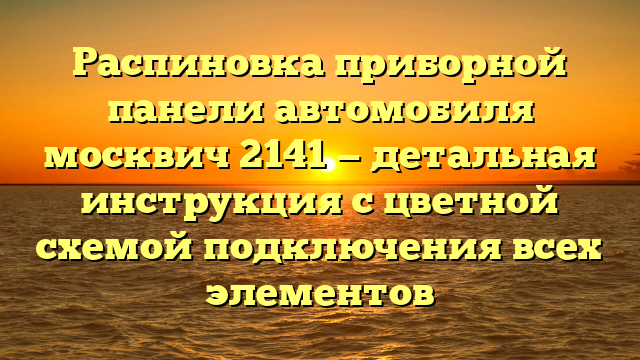 Распиновка приборной панели автомобиля москвич 2141 — детальная инструкция с цветной схемой подключения всех элементов