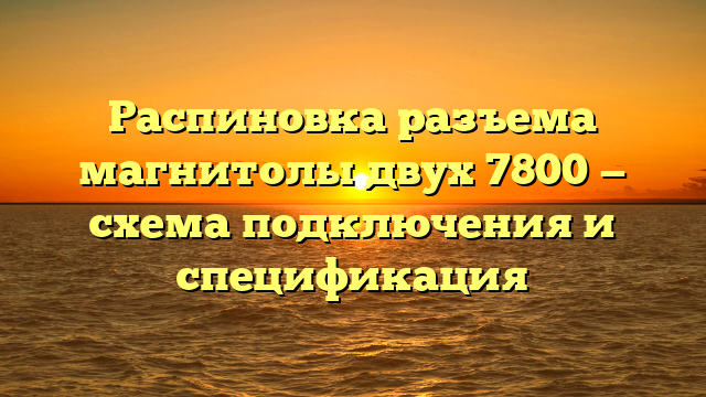 Распиновка разъема магнитолы двух 7800 — схема подключения и спецификация