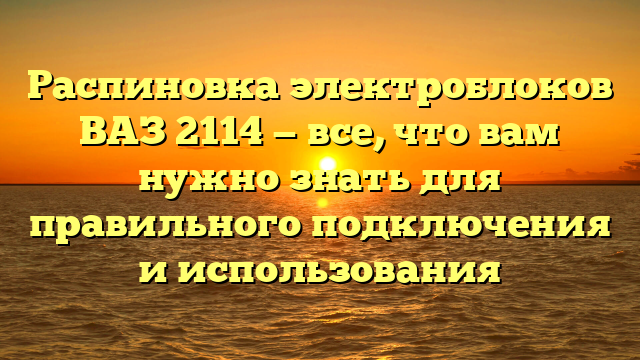 Распиновка электроблоков ВАЗ 2114 — все, что вам нужно знать для правильного подключения и использования