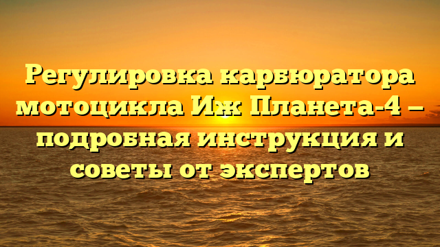 Регулировка карбюратора мотоцикла Иж Планета-4 — подробная инструкция и советы от экспертов