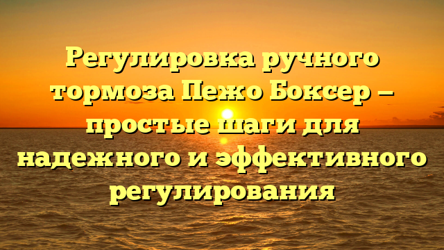 Регулировка ручного тормоза Пежо Боксер — простые шаги для надежного и эффективного регулирования