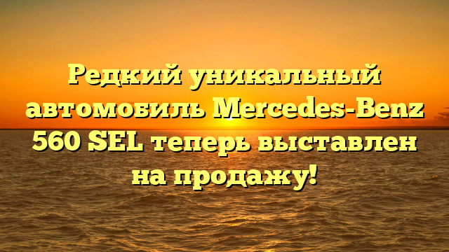 Редкий уникальный автомобиль Mercedes-Benz 560 SEL теперь выставлен на продажу!