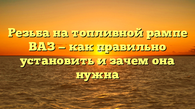 Резьба на топливной рампе ВАЗ — как правильно установить и зачем она нужна