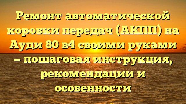 Ремонт автоматической коробки передач (АКПП) на Ауди 80 в4 своими руками — пошаговая инструкция, рекомендации и особенности