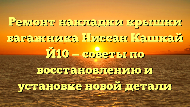 Ремонт накладки крышки багажника Ниссан Кашкай Й10 — советы по восстановлению и установке новой детали