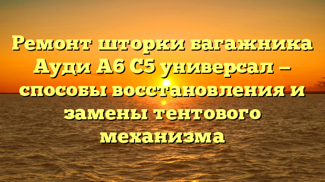 Ремонт шторки багажника Ауди А6 С5 универсал — способы восстановления и замены тентового механизма