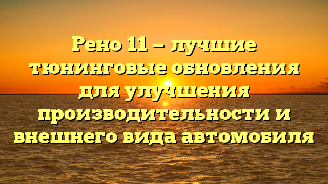 Рено 11 — лучшие тюнинговые обновления для улучшения производительности и внешнего вида автомобиля