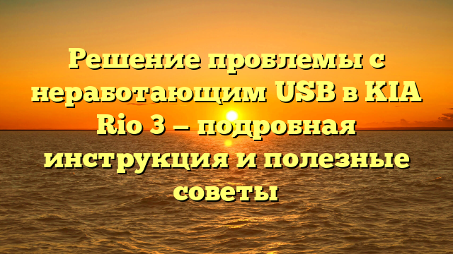 Решение проблемы с неработающим USB в KIA Rio 3 — подробная инструкция и полезные советы