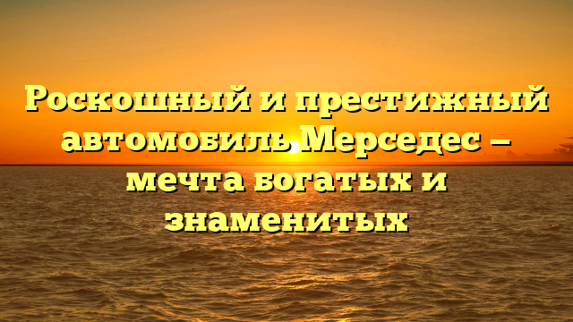 Роскошный и престижный автомобиль Мерседес — мечта богатых и знаменитых