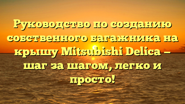 Руководство по созданию собственного багажника на крышу Mitsubishi Delica — шаг за шагом, легко и просто!