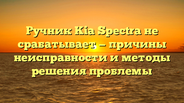 Ручник Kia Spectra не срабатывает — причины неисправности и методы решения проблемы