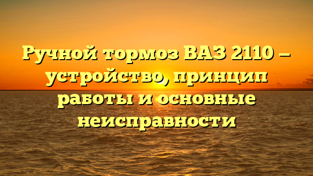 Ручной тормоз ВАЗ 2110 — устройство, принцип работы и основные неисправности