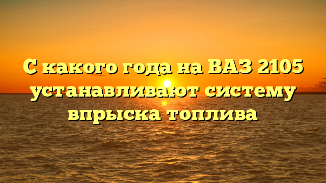 С какого года на ВАЗ 2105 устанавливают систему впрыска топлива