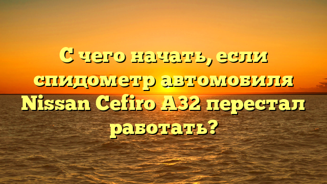 С чего начать, если спидометр автомобиля Nissan Cefiro A32 перестал работать?