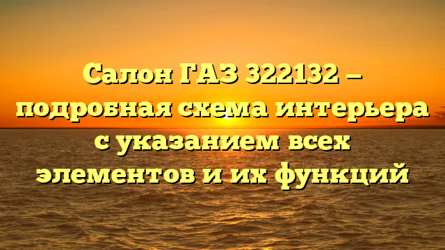 Салон ГАЗ 322132 — подробная схема интерьера с указанием всех элементов и их функций