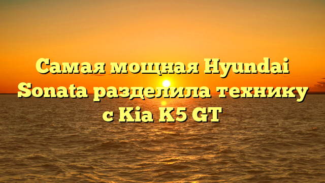 Самая мощная Hyundai Sonata разделила технику с Kia K5 GT