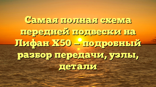 Самая полная схема передней подвески на Лифан X50 — подробный разбор передачи, узлы, детали