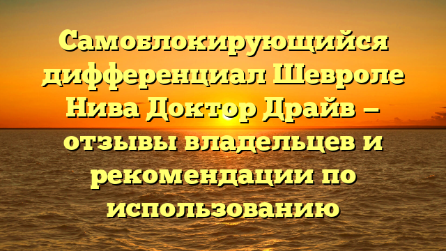 Самоблокирующийся дифференциал Шевроле Нива Доктор Драйв — отзывы владельцев и рекомендации по использованию