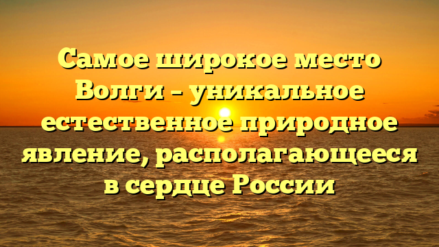 Самое широкое место Волги – уникальное естественное природное явление, располагающееся в сердце России