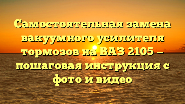 Самостоятельная замена вакуумного усилителя тормозов на ВАЗ 2105 — пошаговая инструкция с фото и видео