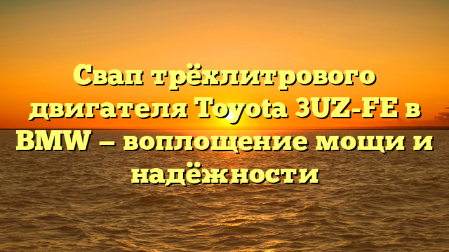 Свап трёхлитрового двигателя Toyota 3UZ-FE в BMW — воплощение мощи и надёжности