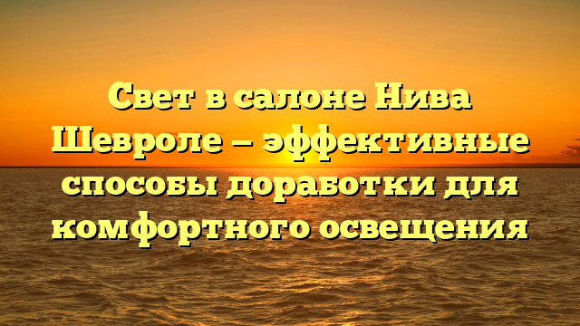 Свет в салоне Нива Шевроле — эффективные способы доработки для комфортного освещения