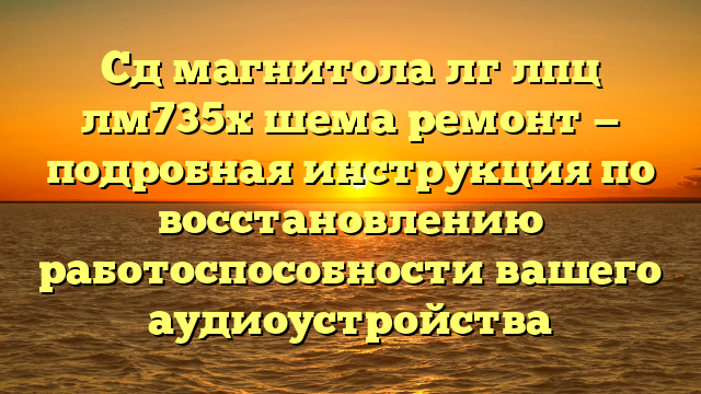 Сд магнитола лг лпц лм735х шема ремонт — подробная инструкция по восстановлению работоспособности вашего аудиоустройства