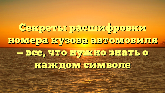 Секреты расшифровки номера кузова автомобиля — все, что нужно знать о каждом символе