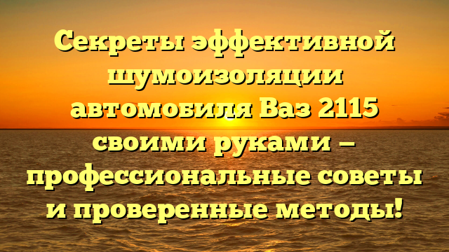 Секреты эффективной шумоизоляции автомобиля Ваз 2115 своими руками — профессиональные советы и проверенные методы!