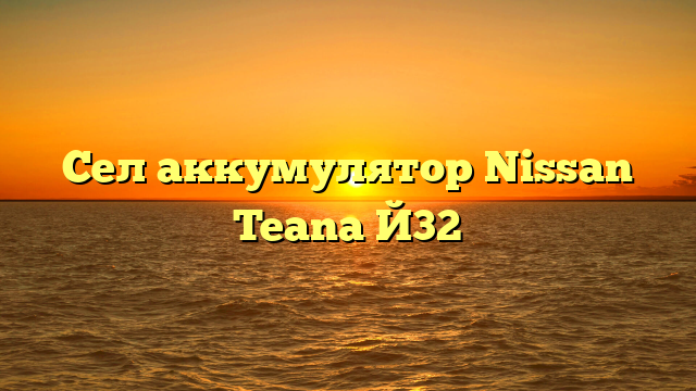 Сел аккумулятор Nissan Teana Й32