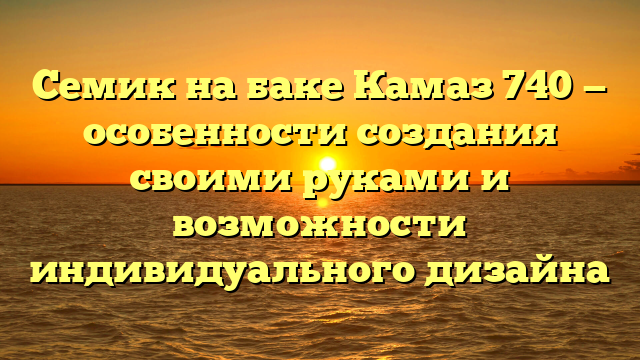 Семик на баке Камаз 740 — особенности создания своими руками и возможности индивидуального дизайна