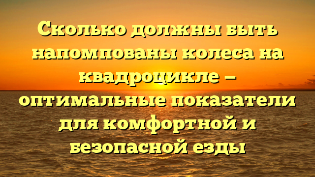 Сколько должны быть напомпованы колеса на квадроцикле — оптимальные показатели для комфортной и безопасной езды