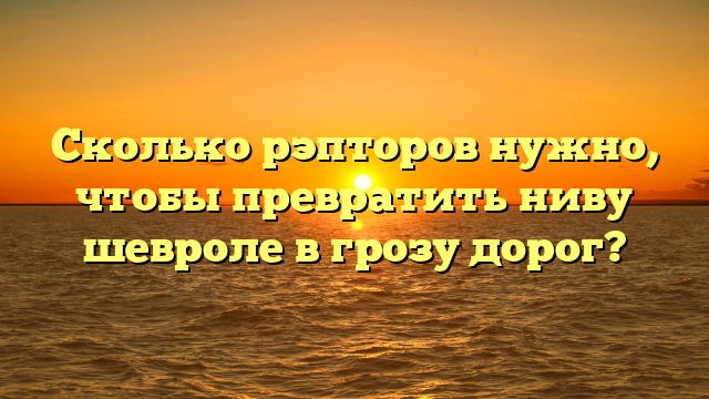 Сколько рэпторов нужно, чтобы превратить ниву шевроле в грозу дорог?