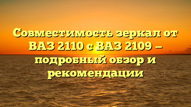 Совместимость зеркал от ВАЗ 2110 с ВАЗ 2109 — подробный обзор и рекомендации