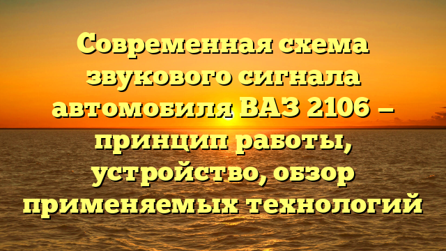 Современная схема звукового сигнала автомобиля ВАЗ 2106 — принцип работы, устройство, обзор применяемых технологий