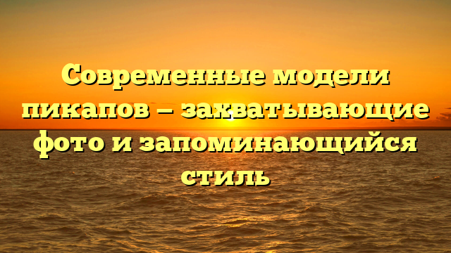 Современные модели пикапов — захватывающие фото и запоминающийся стиль