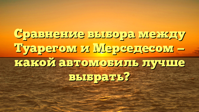 Сравнение выбора между Туарегом и Мерседесом — какой автомобиль лучше выбрать?