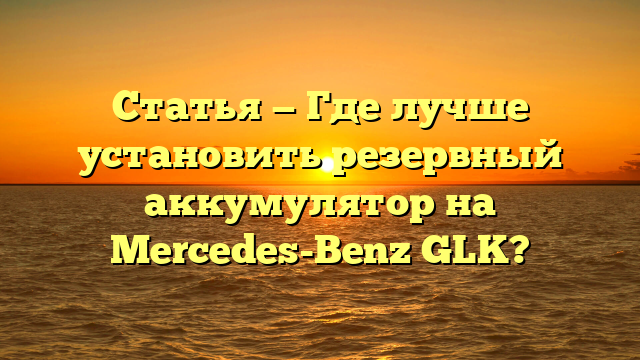 Статья — Где лучше установить резервный аккумулятор на Mercedes-Benz GLK?