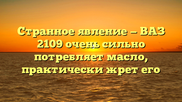 Странное явление — ВАЗ 2109 очень сильно потребляет масло, практически жрет его