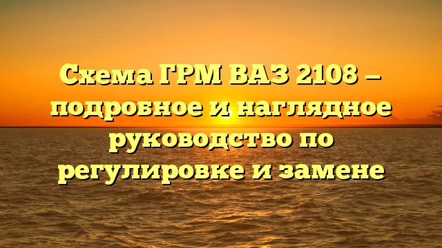 Схема ГРМ ВАЗ 2108 — подробное и наглядное руководство по регулировке и замене