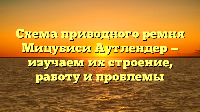 Схема приводного ремня Мицубиси Аутлендер — изучаем их строение, работу и проблемы