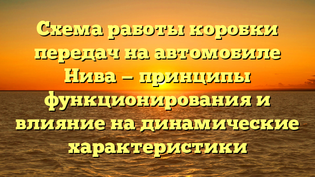 Схема работы коробки передач на автомобиле Нива — принципы функционирования и влияние на динамические характеристики