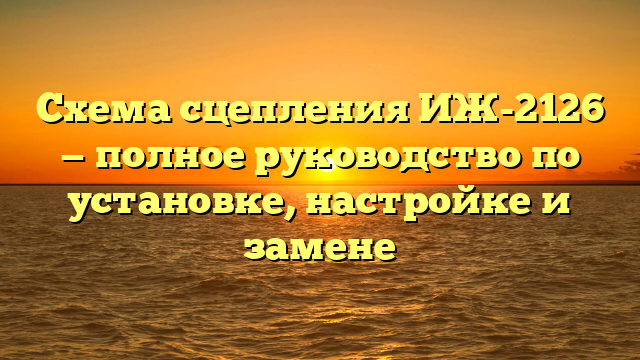 Схема сцепления ИЖ-2126 — полное руководство по установке, настройке и замене