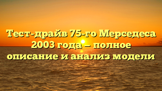 Тест-драйв 75-го Мерседеса 2003 года — полное описание и анализ модели