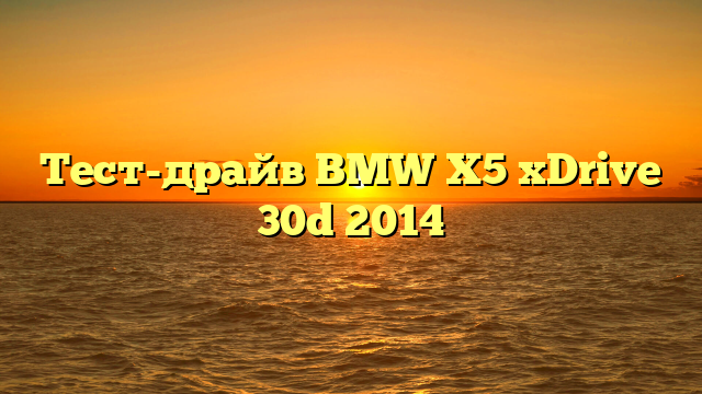 Тест-драйв BMW X5 xDrive 30d 2014