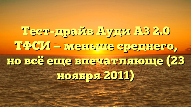 Тест-драйв Ауди А3 2.0 ТФСИ — меньше среднего, но всё еще впечатляюще (23 ноября 2011)