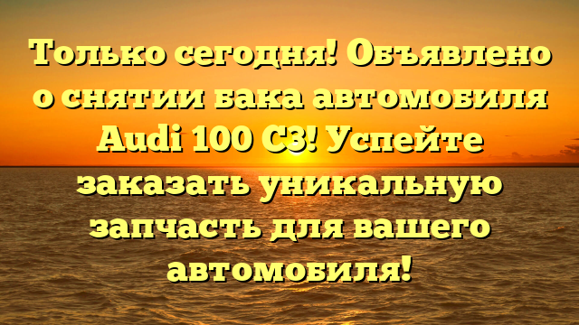 Только сегодня! Объявлено о снятии бака автомобиля Audi 100 C3! Успейте заказать уникальную запчасть для вашего автомобиля!